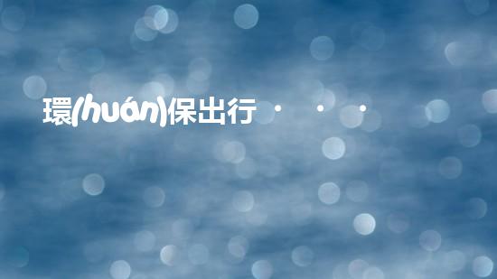 環(huán)保出行，讓地球更健康